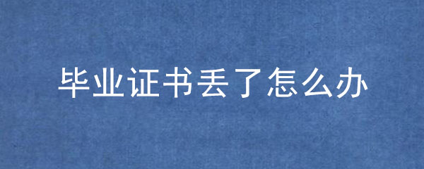 畢業證丟了怎么補辦_畢業證遺失補辦流程及政策！
