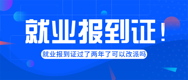就業(yè)報(bào)到證過(guò)了兩年了可以改派嗎？