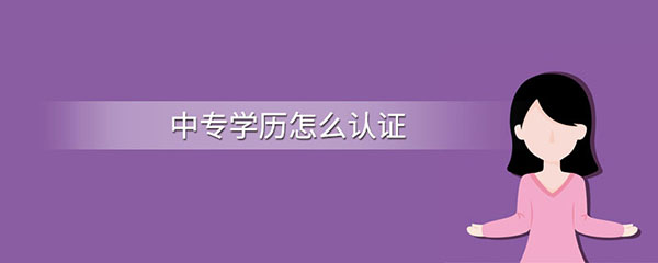 中專畢業證怎么認證？學歷認證步驟有哪些?